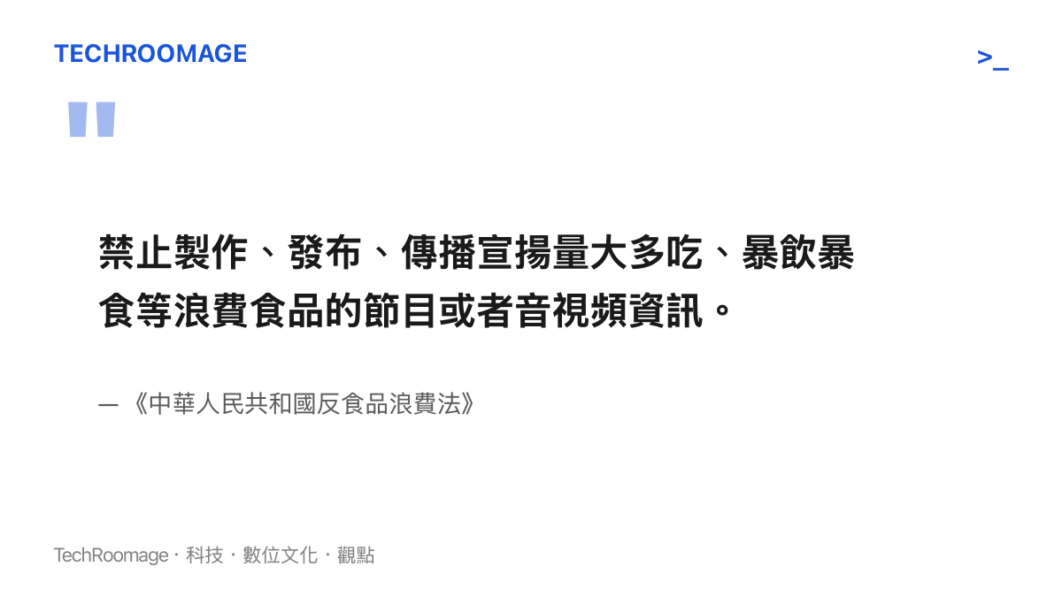 中華人民共和國反食品浪費法明文禁止製作、發布、傳播宣揚量大多喫與暴飲暴食等浪費食品的節目或音視頻資訊