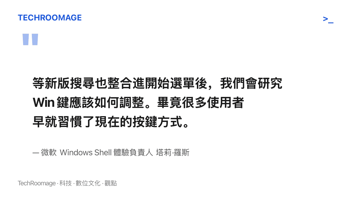 引言圖卡呈現微軟 Windows Shell 體驗負責人塔莉·羅斯對 Win 鍵的回應：新版搜尋整合進開始選單之後，微軟才會研究這顆鍵的調整方式，並將顧及使用者既有習慣