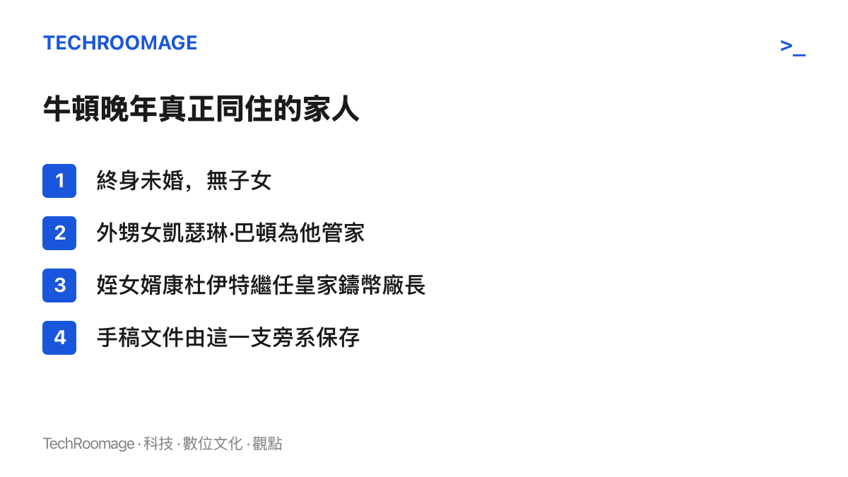 清單列出牛頓終身未婚無子女，晚年由外甥女凱瑟琳·巴頓管家，其夫康杜伊特在牛頓死後繼任鑄幣廠長並儲存大批手稿
